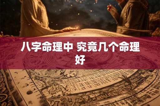 八字命理中 究竟几个命理好