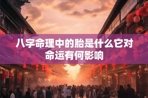 八字命理中的胎是什么它对命运有何影响