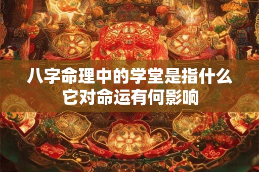 八字命理中的学堂是指什么它对命运有何影响