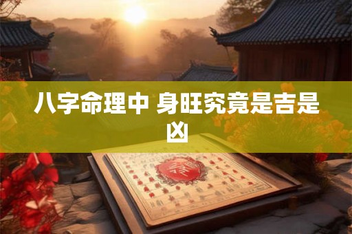 八字命理中 身旺究竟是吉是凶