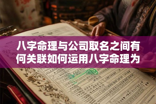 八字命理与公司取名之间有何关联如何运用八字命理为公司取一个合适的名字
