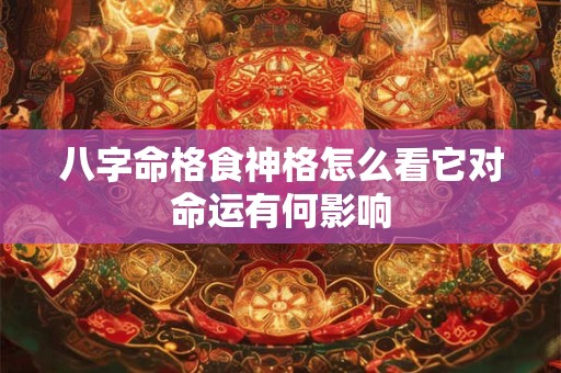 八字命格食神格怎么看它对命运有何影响