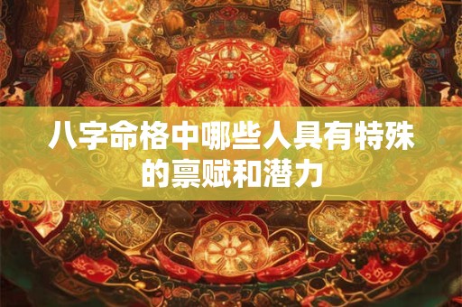 八字命格中哪些人具有特殊的禀赋和潜力