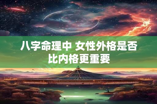 八字命理中 女性外格是否比内格更重要