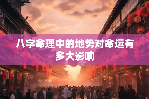 八字命理中的地势对命运有多大影响