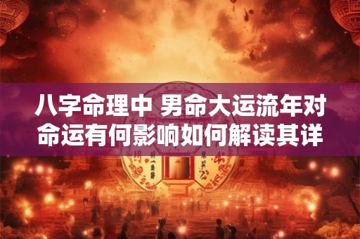 八字命理中 男命大运流年对命运有何影响如何解读其详解