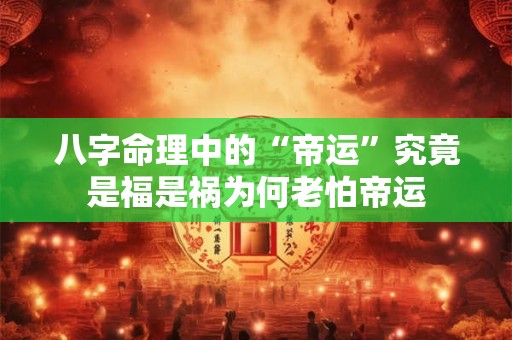 八字命理中的“帝运”究竟是福是祸为何老怕帝运
