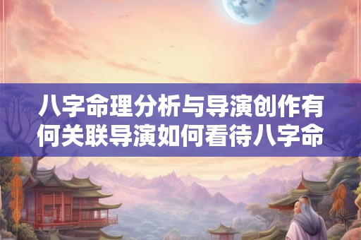八字命理分析与导演创作有何关联导演如何看待八字命理分析的作用