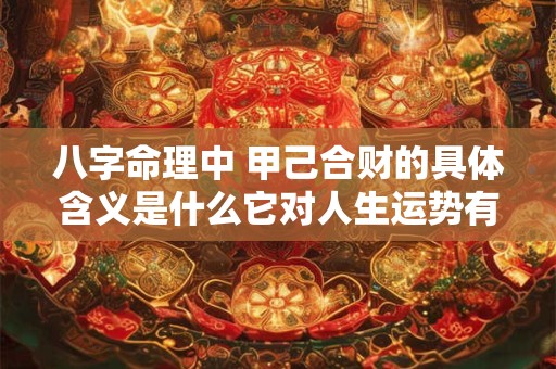 八字命理中 甲己合财的具体含义是什么它对人生运势有何影响