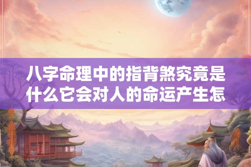 八字命理中的指背煞究竟是什么它会对人的命运产生怎样的影响