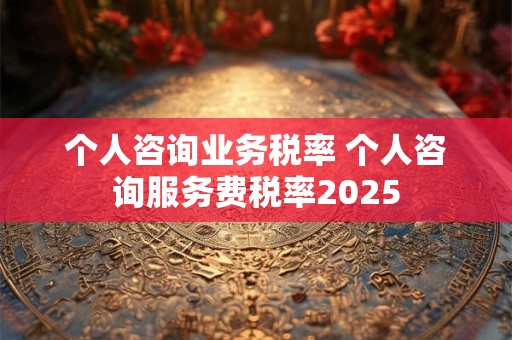 个人咨询业务税率 个人咨询服务费税率2025