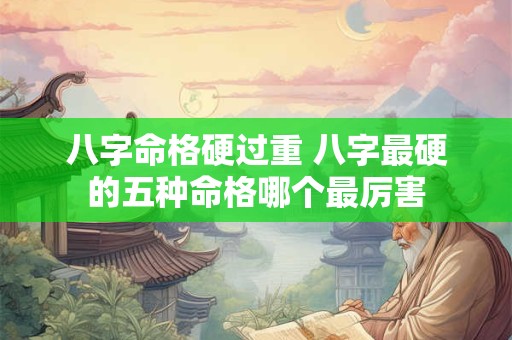 八字命格硬过重 八字最硬的五种命格哪个最厉害