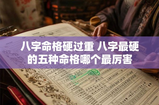 八字命格硬过重 八字最硬的五种命格哪个最厉害