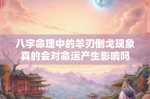 八字命理中的羊刃倒戈现象真的会对命运产生影响吗
