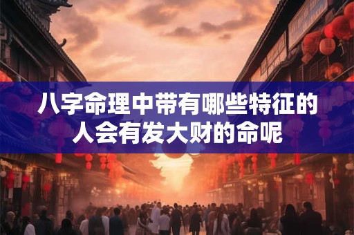 八字命理中带有哪些特征的人会有发大财的命呢