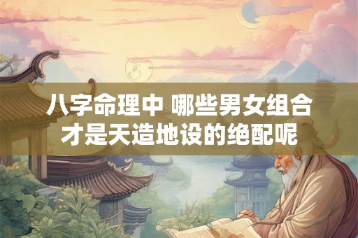 八字命理中 哪些男女组合才是天造地设的绝配呢