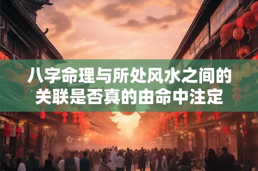 八字命理与所处风水之间的关联是否真的由命中注定