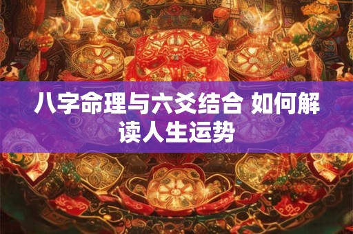 八字命理与六爻结合 如何解读人生运势