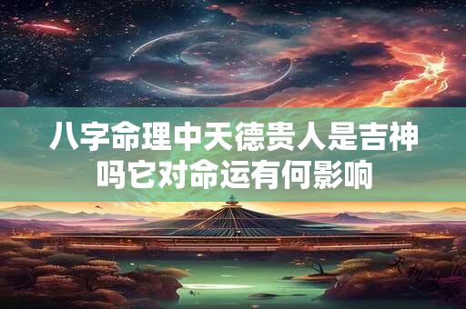 八字命理中天德贵人是吉神吗它对命运有何影响