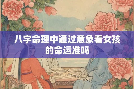 八字命理中通过意象看女孩的命运准吗