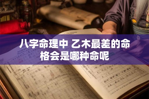 八字命理中 乙木最差的命格会是哪种命呢