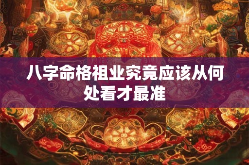 八字命格祖业究竟应该从何处看才最准