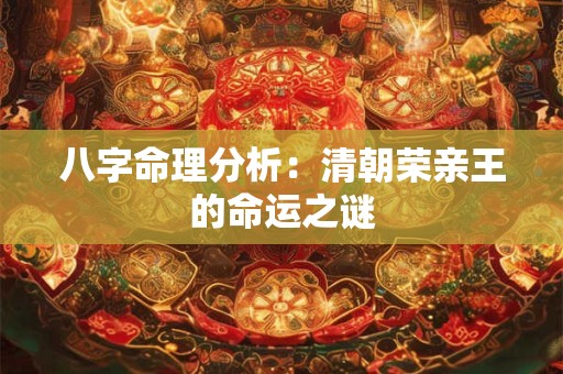 八字命理分析：清朝荣亲王的命运之谜