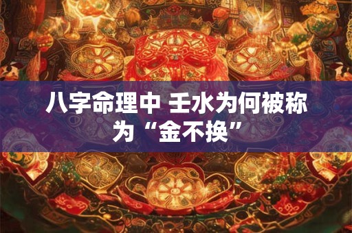 八字命理中 壬水为何被称为“金不换”