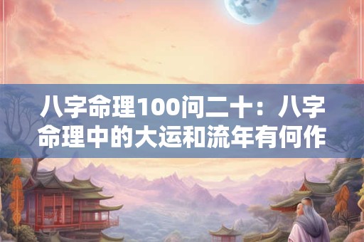 八字命理100问二十：八字命理中的大运和流年有何作用