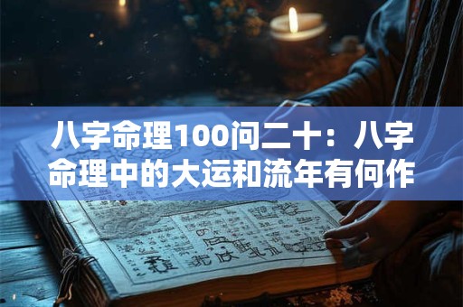 八字命理100问二十:八字命理中的大运和流年有何作用 八字命理100问二十:八字命理中的大运和流年有何作用