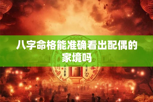 八字命格能准确看出配偶的家境吗