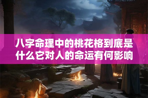 八字命理中的桃花格到底是什么它对人的命运有何影响