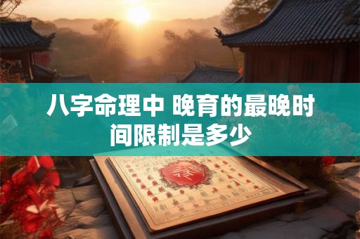 八字命理中 晚育的最晚时间限制是多少