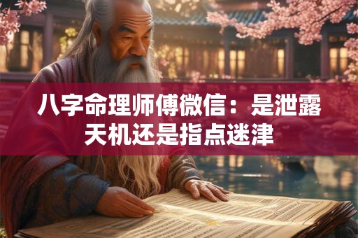 八字命理师傅微信:是泄露天机还是指点迷津 八字命理师傅微信:是泄露天机还是指点迷津