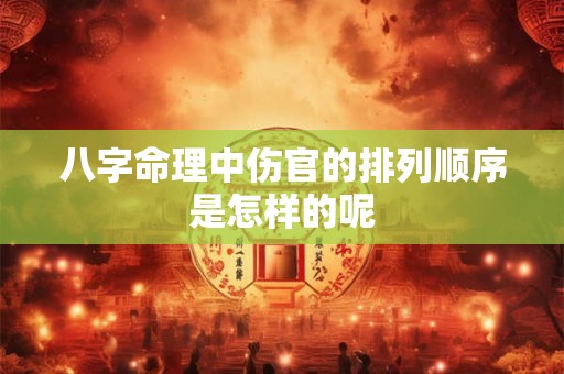 八字命理中伤官的排列顺序是怎样的呢