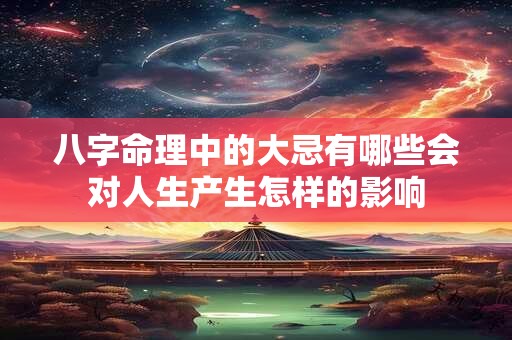 八字命理中的大忌有哪些会对人生产生怎样的影响