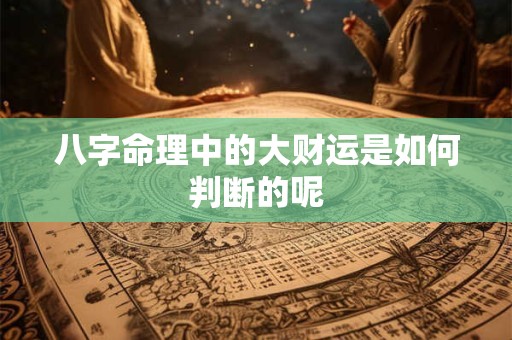八字命理中的大财运是如何判断的呢