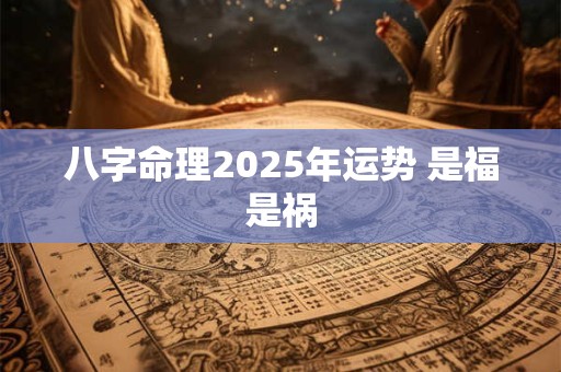 详细阅读:八字命理2025年运势 是福是祸 八字命理2025年运势 是福是祸