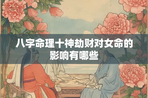八字命理十神劫财对女命的影响有哪些