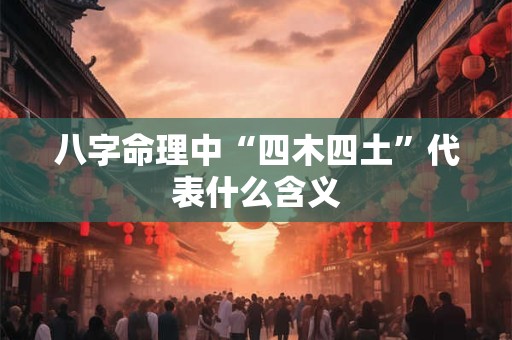 八字命理中“四木四土”代表什么含义 八字命理中“四木四土”代表什么含义