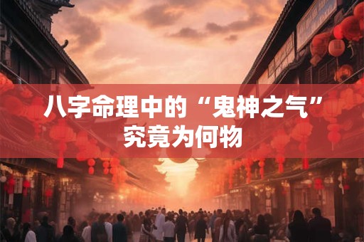 八字命理中的“鬼神之气”究竟为何物 八字命理中的“鬼神之气”究竟为何物
