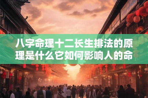 八字命理十二长生排法的原理是什么它如何影响人的命运