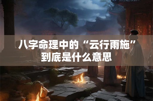 八字命理中的“云行雨施”到底是什么意思