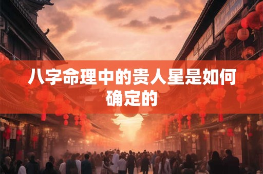 八字命理中的贵人星是如何确定的