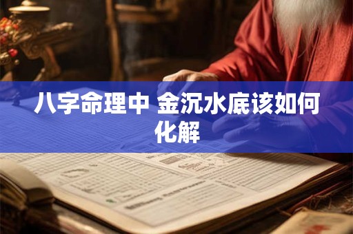 八字命理中 金沉水底该如何化解