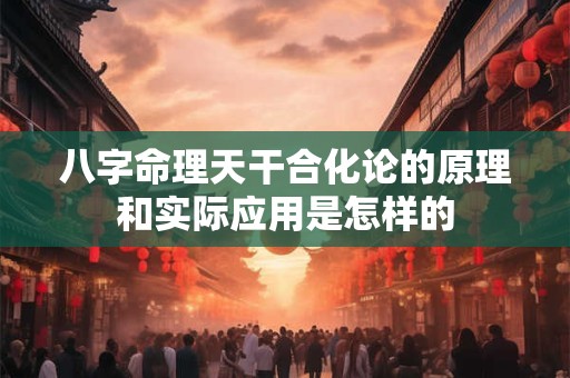 八字命理天干合化论的原理和实际应用是怎样的 八字命理天干合化论的原理和实际应用是怎样的