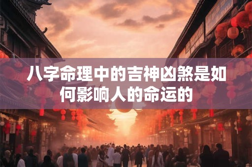 八字命理中的吉神凶煞是如何影响人的命运的
