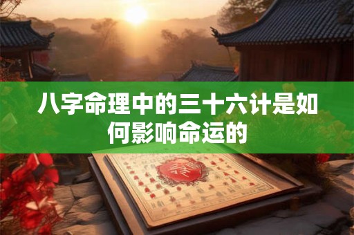 八字命理中的三十六计是如何影响命运的
