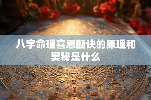 八字命理喜忌断诀的原理和奥秘是什么