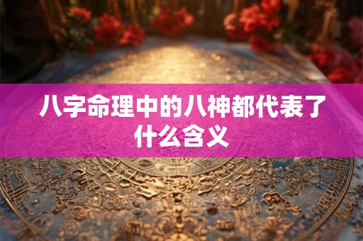 八字命理中的八神都代表了什么含义 八字命理中的八神都代表了什么含义